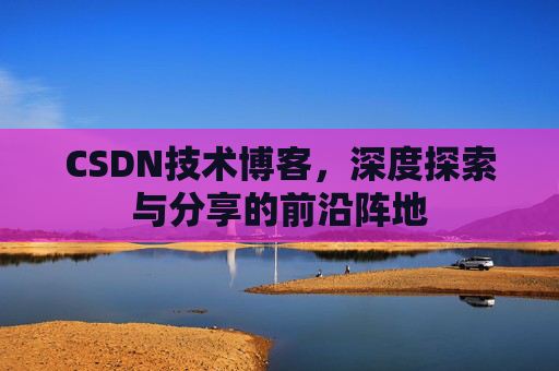 CSDN技术博客，深度探索与分享的前沿阵地